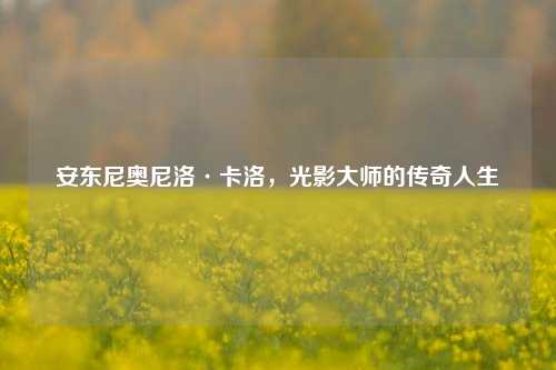 安东尼奥尼洛·卡洛，光影大师的传奇人生