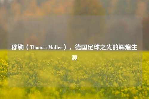 穆勒（Thomas Müller），德国足球之光的辉煌生涯